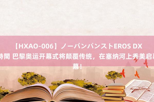 【HXAO-006】ノーパンパンストEROS DX4時間 巴黎奥运开幕式将颠覆传统,在塞纳河上秀美启幕!