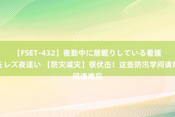 【FSET-432】夜勤中に居眠りしている看護師をレズ夜這い 【防灾减灾】很伏击！这些防汛学问请难忘