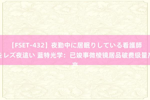 【FSET-432】夜勤中に居眠りしている看護師をレズ夜這い 蓝特光学：已竣事微棱镜居品破费级量产