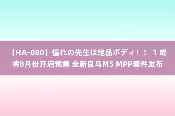 【HA-080】憧れの先生は絶品ボディ！！ 1 或将8月份开启预售 全新良马M5 MPP套件发布