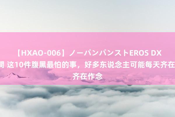 【HXAO-006】ノーパンパンストEROS DX4時間 这10件腹黑最怕的事，好多东说念主可能每天齐在作念