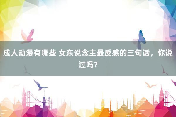 成人动漫有哪些 女东说念主最反感的三句话，你说过吗？