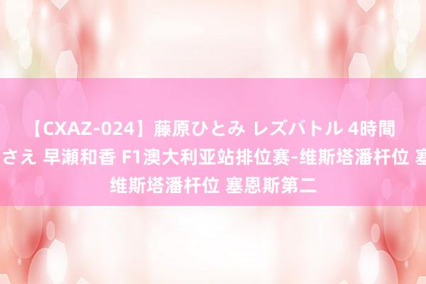 【CXAZ-024】藤原ひとみ レズバトル 4時間 feat.愛原さえ 早瀬和香 F1澳大利亚站排位赛-维斯塔潘杆位 塞恩斯第二