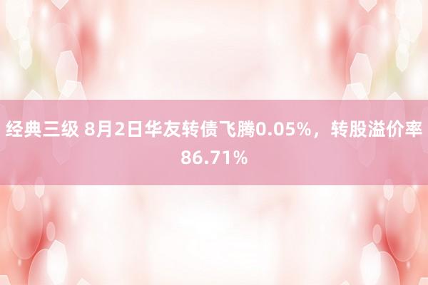 经典三级 8月2日华友转债飞腾0.05%，转股溢价率86.71%