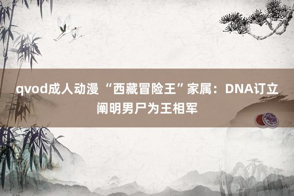qvod成人动漫 “西藏冒险王”家属：DNA订立阐明男尸为王相军