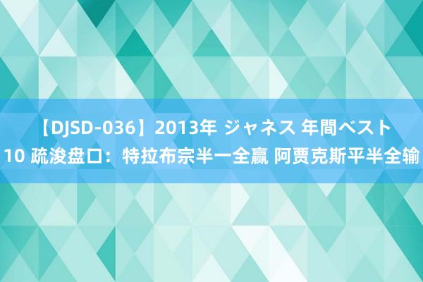 【DJSD-036】2013年 ジャネス 年間ベスト10 疏浚盘口:特拉布宗半一全赢 阿贾克斯平半全输