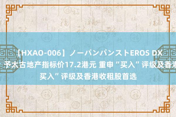 【HXAO-006】ノーパンパンストEROS DX4時間 瑞银：予太古地产指标价17.2港元 重申“买入”评级及香港收租股首选