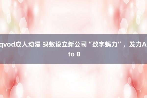 qvod成人动漫 蚂蚁设立新公司“数字蚂力”，发力AI to B