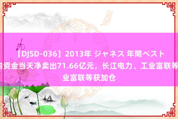 【DJSD-036】2013年 ジャネス 年間ベスト10 北向资金当天净卖出71.66亿元，长江电力、工业富联等获加仓