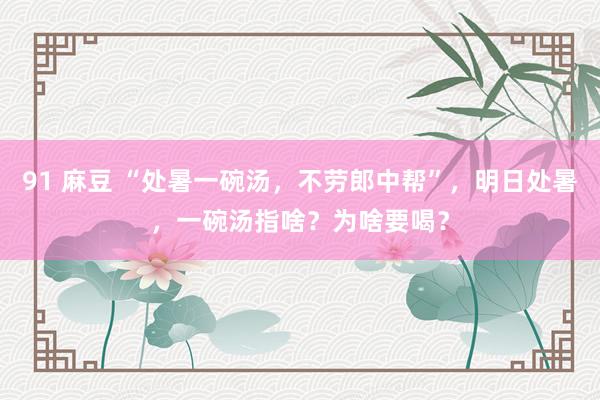 91 麻豆 “处暑一碗汤，不劳郎中帮”，明日处暑，一碗汤指啥？为啥要喝？