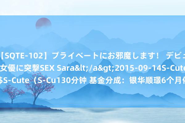 【SQTE-102】プライベートにお邪魔します！ デビューしたてのAV女優に突撃SEX Sara</a>2015-09-14S-Cute&$S-Cute（S-Cu130分钟 基金分成：银华顺璟6个月依期绽放债券基金8月23日分成