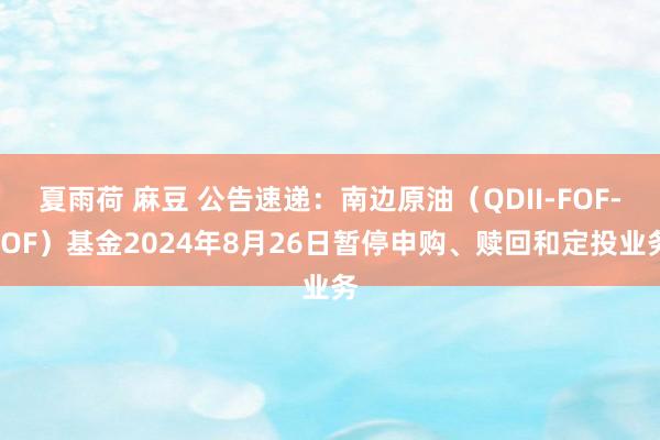 夏雨荷 麻豆 公告速递:南边原油(QDII-FOF-LOF)基金2024年8月26日暂停申购、赎回和定投业务