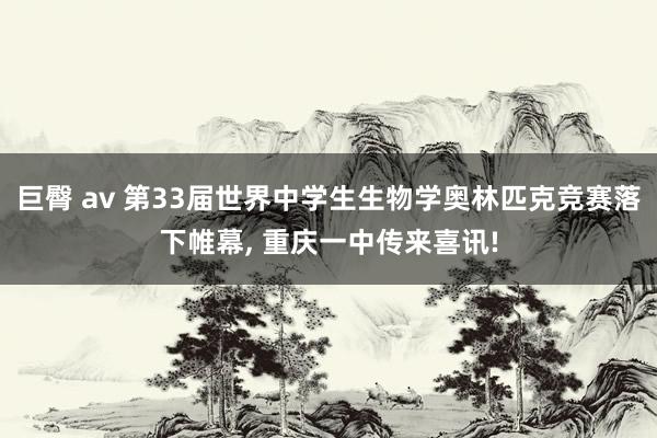 巨臀 av 第33届世界中学生生物学奥林匹克竞赛落下帷幕， 重庆一中传来喜讯!