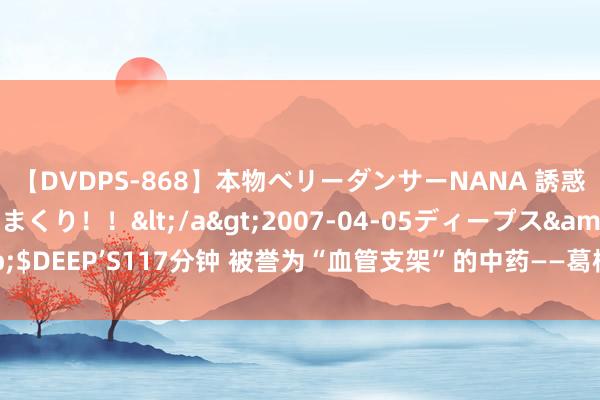 【DVDPS-868】本物ベリーダンサーNANA 誘惑の腰使いで潮吹きまくり！！</a>2007-04-05ディープス&$DEEP’S117分钟 被誉为“血管支架”的中药——葛根，生津止渴，降压降糖！
