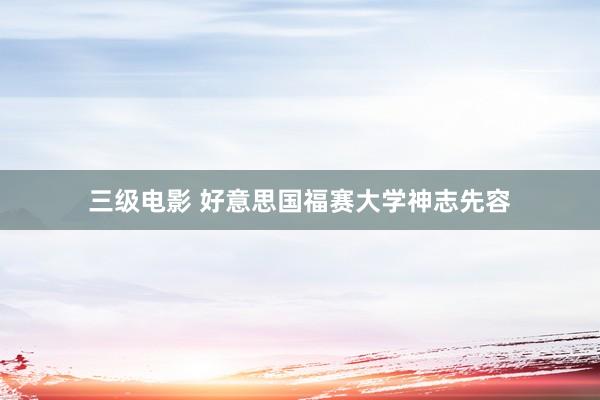 三级电影 好意思国福赛大学神志先容