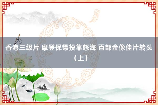 香港三级片 摩登保镖投靠怒海 百部金像佳片转头（上）