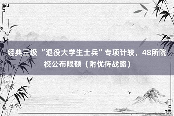 经典三级 “退役大学生士兵”专项计较，48所院校公布限额（附优待战略）