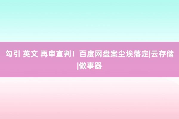 勾引 英文 再审宣判！百度网盘案尘埃落定|云存储|做事器