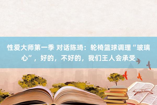 性爱大师第一季 对话陈琦：轮椅篮球调理“玻璃心”，好的，不好的，我们王人会承受