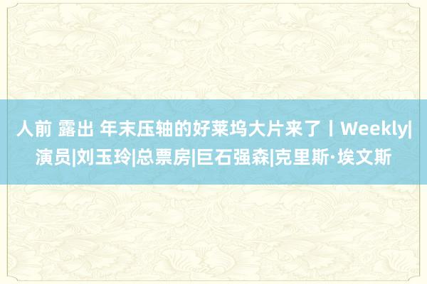 人前 露出 年末压轴的好莱坞大片来了丨Weekly|演员|刘玉玲|总票房|巨石强森|克里斯·埃文斯