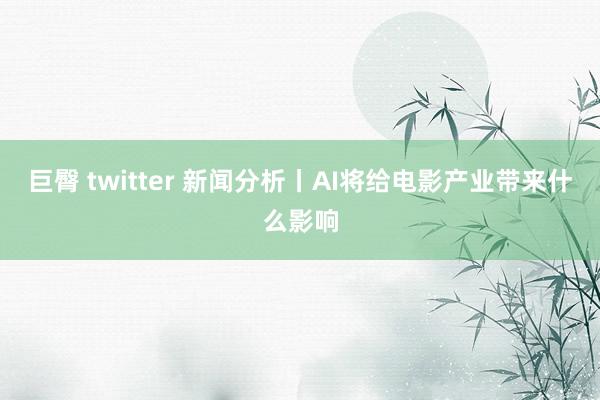 巨臀 twitter 新闻分析丨AI将给电影产业带来什么影响