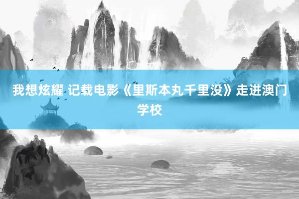 我想炫耀 记载电影《里斯本丸千里没》走进澳门学校