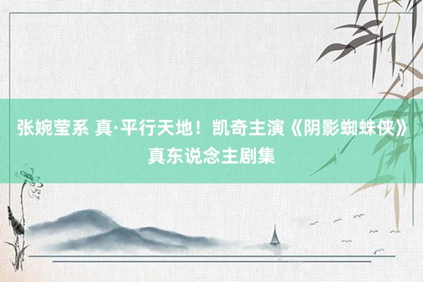 张婉莹系 真·平行天地！凯奇主演《阴影蜘蛛侠》真东说念主剧集