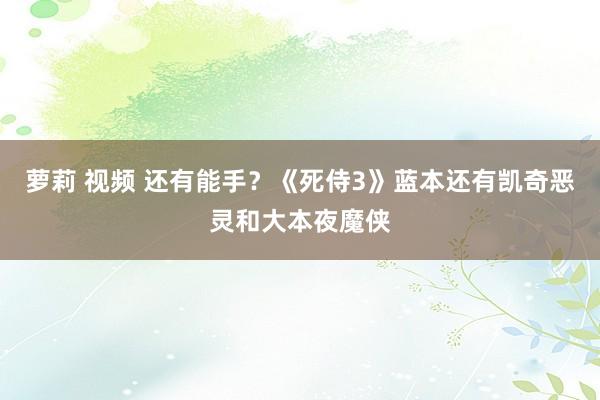 萝莉 视频 还有能手？《死侍3》蓝本还有凯奇恶灵和大本夜魔侠