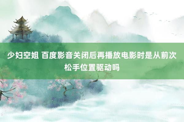 少妇空姐 百度影音关闭后再播放电影时是从前次松手位置驱动吗