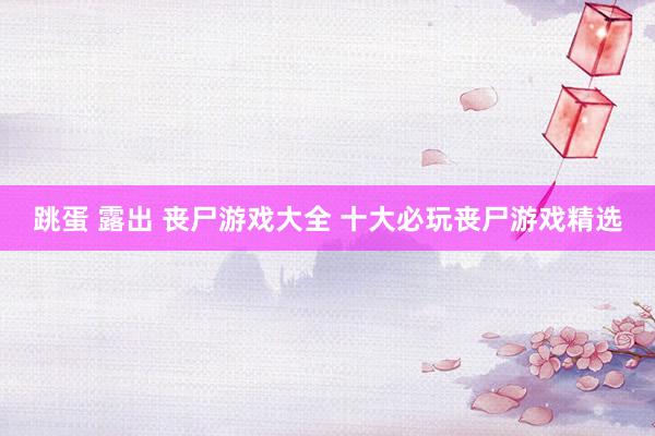 跳蛋 露出 丧尸游戏大全 十大必玩丧尸游戏精选