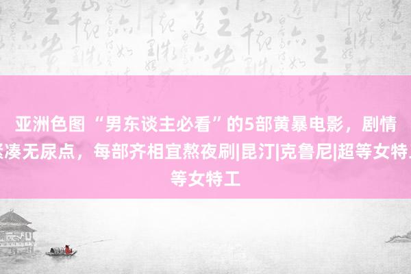 亚洲色图 “男东谈主必看”的5部黄暴电影，剧情紧凑无尿点，每部齐相宜熬夜刷|昆汀|克鲁尼|超等女特工
