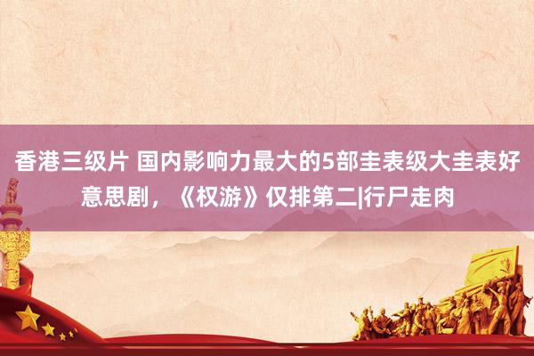 香港三级片 国内影响力最大的5部圭表级大圭表好意思剧，《权游》仅排第二|行尸走肉