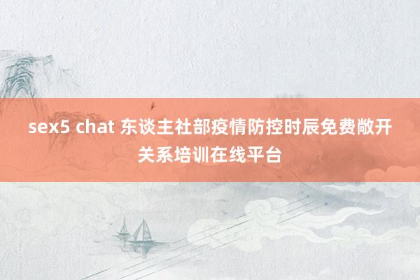 sex5 chat 东谈主社部疫情防控时辰免费敞开关系培训在线平台
