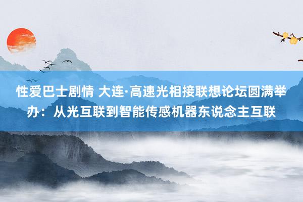 性爱巴士剧情 大连·高速光相接联想论坛圆满举办：从光互联到智能传感机器东说念主互联
