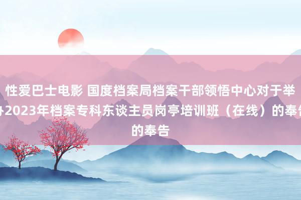 性爱巴士电影 国度档案局档案干部领悟中心对于举办2023年档案专科东谈主员岗亭培训班（在线）的奉告