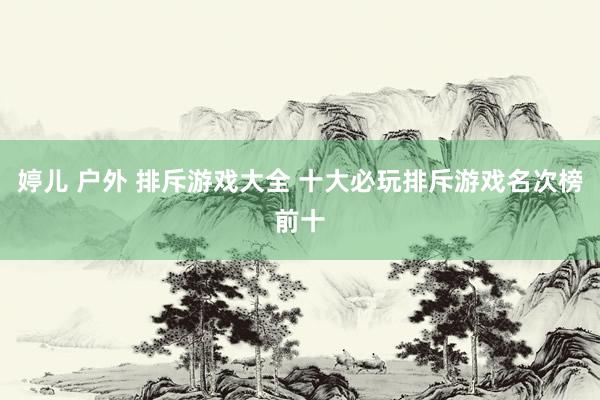 婷儿 户外 排斥游戏大全 十大必玩排斥游戏名次榜前十