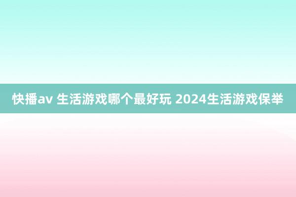 快播av 生活游戏哪个最好玩 2024生活游戏保举