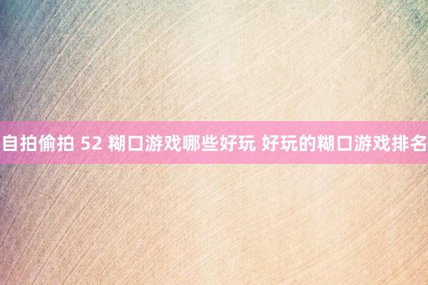 自拍偷拍 52 糊口游戏哪些好玩 好玩的糊口游戏排名