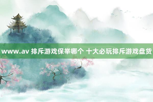 www.av 排斥游戏保举哪个 十大必玩排斥游戏盘货
