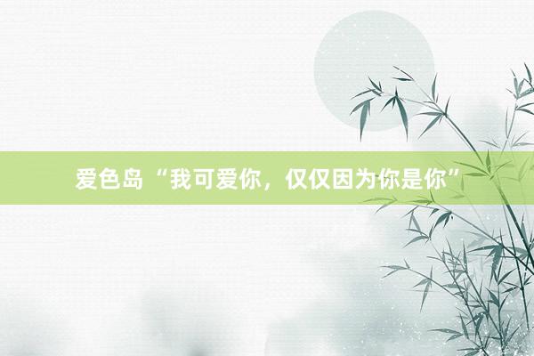 爱色岛 “我可爱你，仅仅因为你是你”