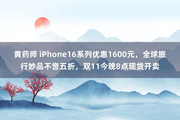 黄药师 iPhone16系列优惠1600元，全球旅行妙品不啻五折，双11今晚8点现货开卖