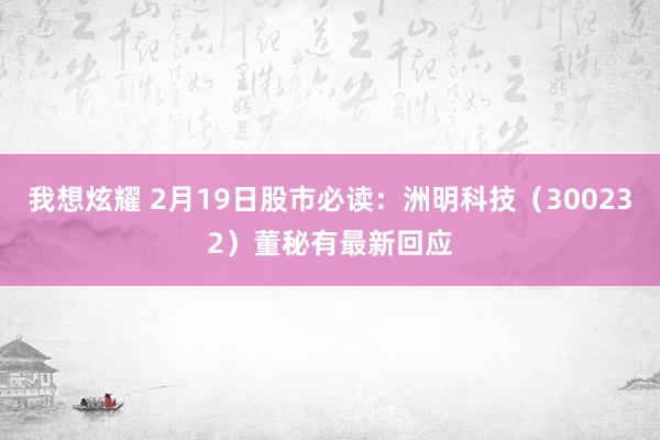 我想炫耀 2月19日股市必读：洲明科技（300232）董秘有最新回应
