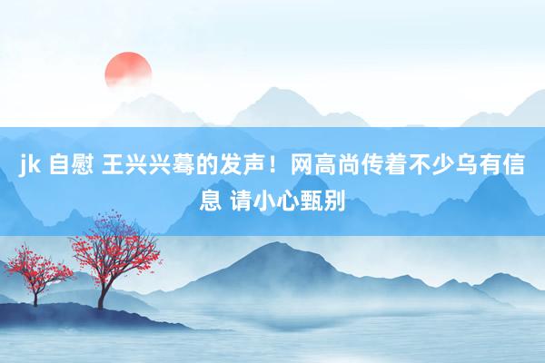 jk 自慰 王兴兴蓦的发声！网高尚传着不少乌有信息 请小心甄别