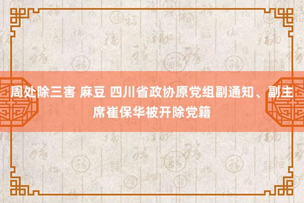 周处除三害 麻豆 四川省政协原党组副通知、副主席崔保华被开除党籍