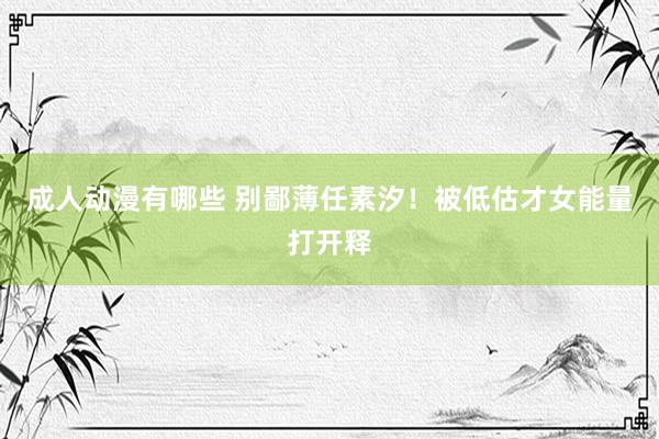 成人动漫有哪些 别鄙薄任素汐！被低估才女能量打开释