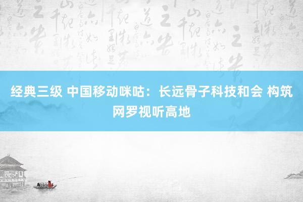 经典三级 中国移动咪咕：长远骨子科技和会 构筑网罗视听高地