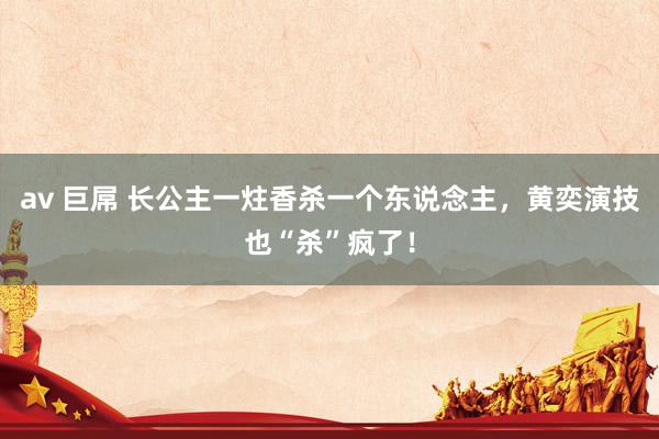 av 巨屌 长公主一炷香杀一个东说念主，黄奕演技也“杀”疯了！