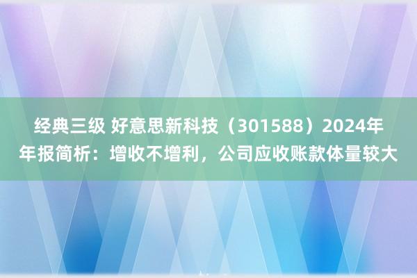经典三级 好意思新科技（301588）2024年年报简析：增收不增利，公司应收账款体量较大