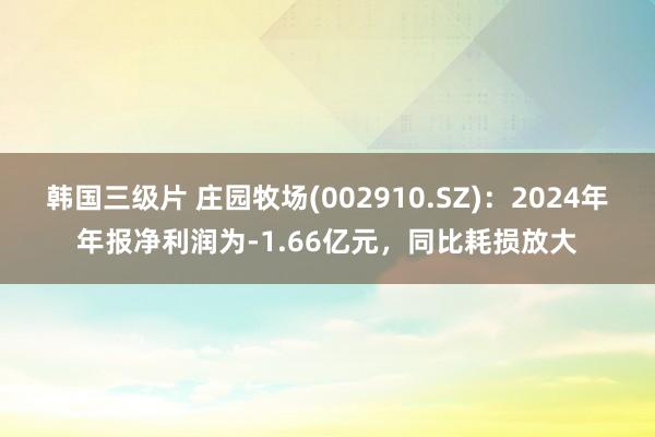 韩国三级片 庄园牧场(002910.SZ)：2024年年报净利润为-1.66亿元，同比耗损放大