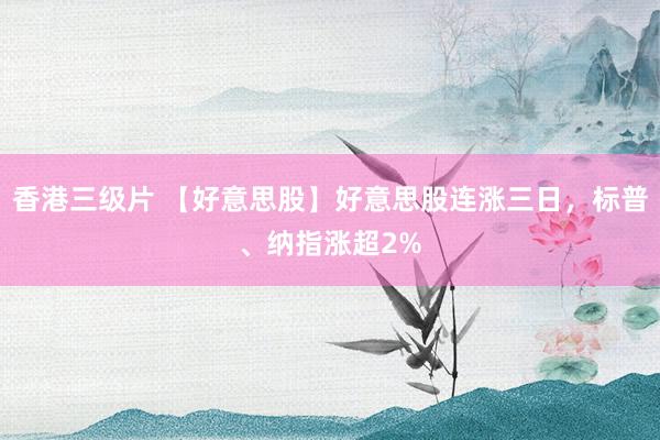香港三级片 【好意思股】好意思股连涨三日，标普、纳指涨超2%